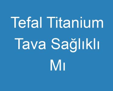 Tefal Titanium Tava Sağlıklı Mı