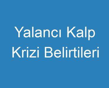 Yalancı Kalp Krizi Belirtileri