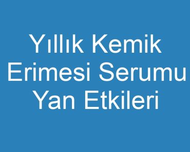 Yıllık Kemik Erimesi Serumu Yan Etkileri